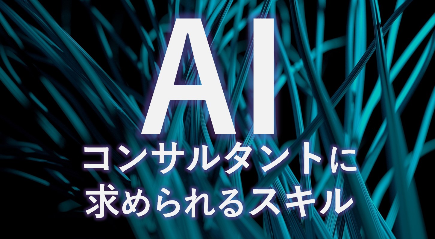 【ビジネスが変わる】AI活用で求められるコンサルタントのスキルとは