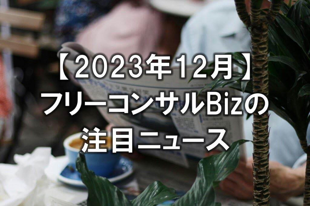 【2023年12月】フリーコンサルBizの注目ニュース